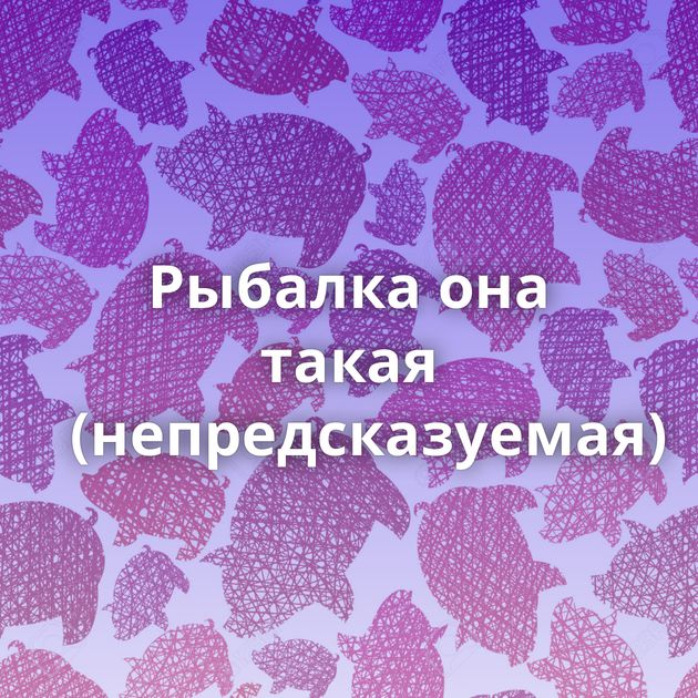 Рыбалка она такая (непредсказуемая)