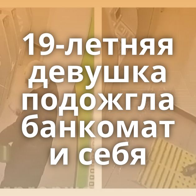 19-летняя девушка подожгла банкомат и себя