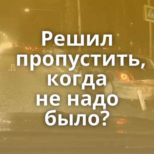 Решил пропустить, когда не надо было?