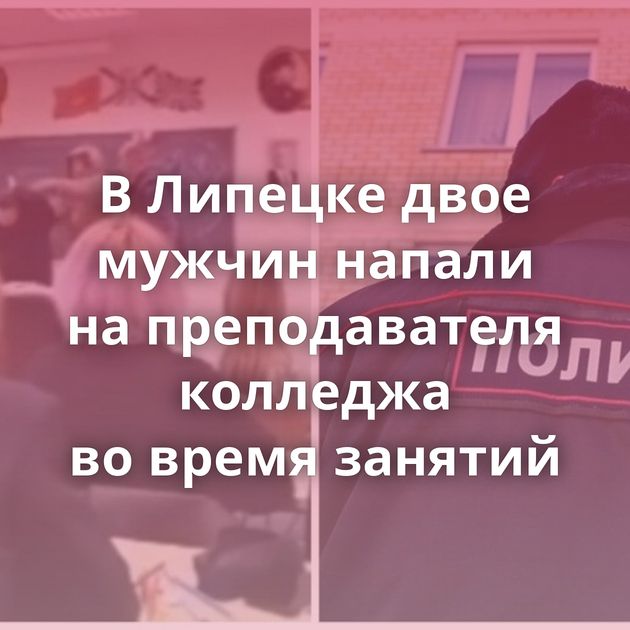 В Липецке двое мужчин напали на преподавателя колледжа во время занятий