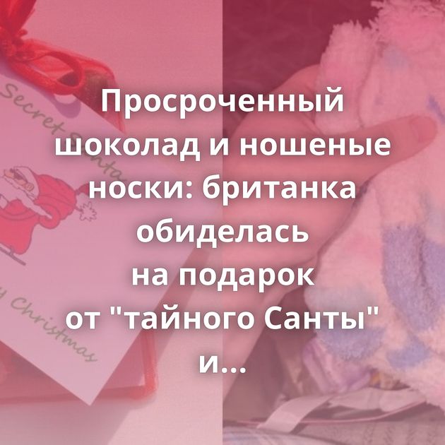 Просроченный шоколад и ношеные носки: британка обиделась на подарок от 