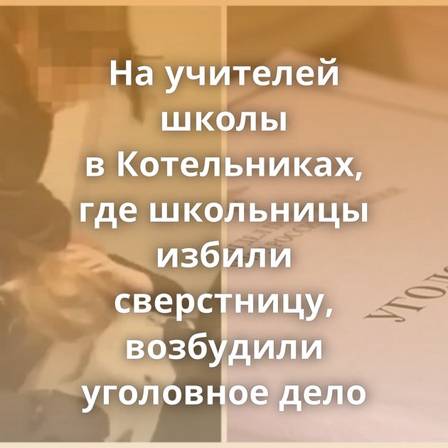 На учителей школы в Котельниках, где школьницы избили сверстницу, возбудили уголовное дело