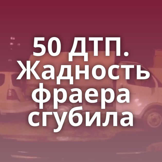 50 ДТП. Жадность фраера сгубила