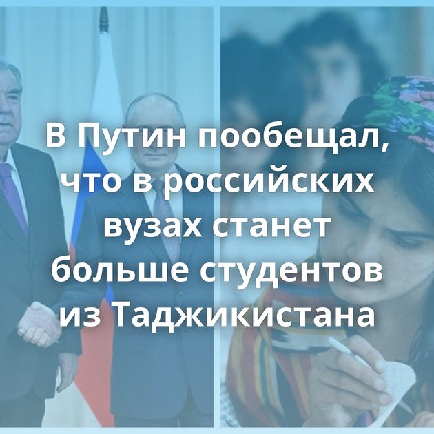 В Путин пообещал, что в российских вузах станет больше студентов из Таджикистана