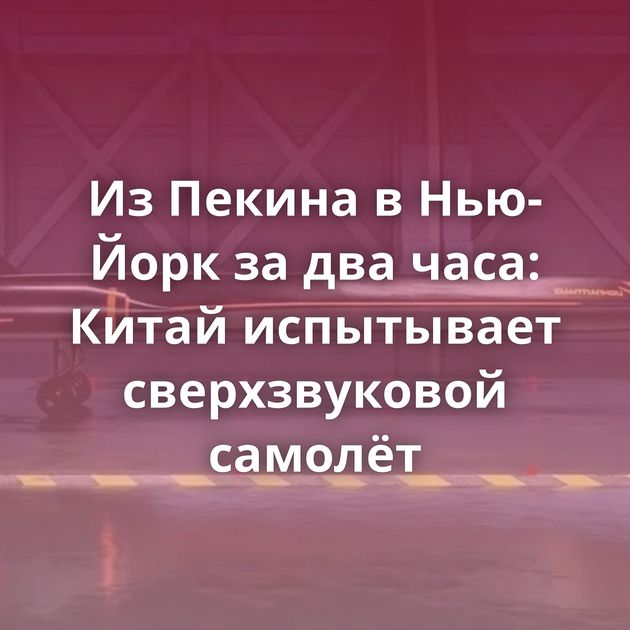 Из Пекина в Нью-Йорк за два часа: Китай испытывает сверхзвуковой самолёт