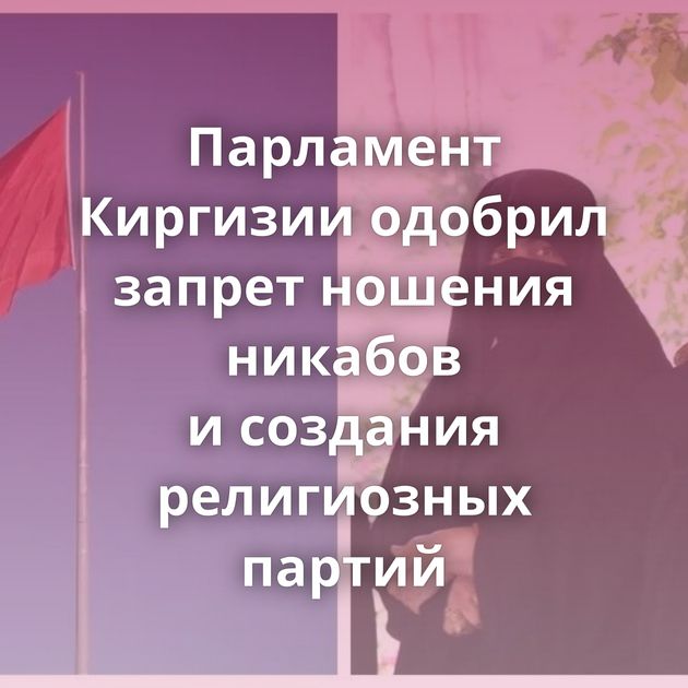 Парламент Киргизии одобрил запрет ношения никабов и создания религиозных партий