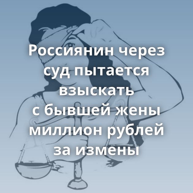 Россиянин через суд пытается взыскать с бывшей жены миллион рублей за измены