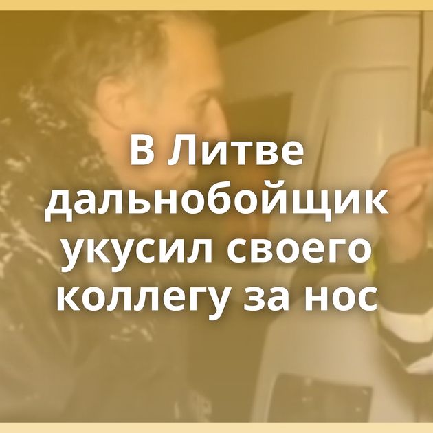 В Литве дальнобойщик укусил своего коллегу за нос