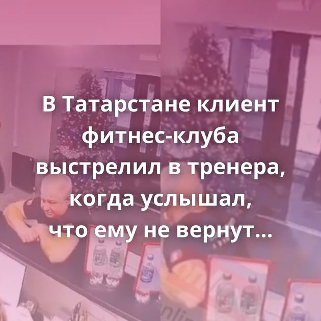 В Татарстане клиент фитнес-клуба выстрелил в тренера, когда услышал, что ему не вернут деньги за абонемент