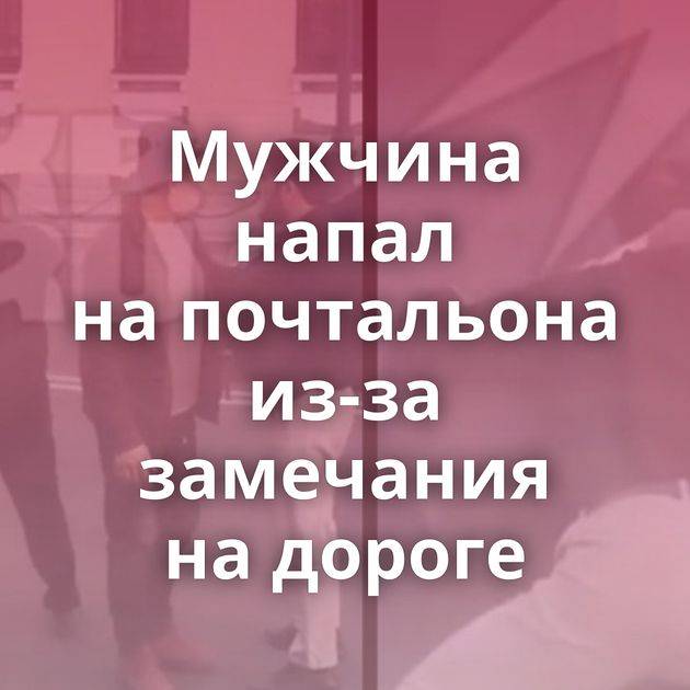 Мужчина напал на почтальона из-за замечания на дороге