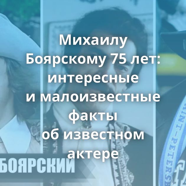 Михаилу Боярскому 75 лет: интересные и малоизвестные факты об известном актере