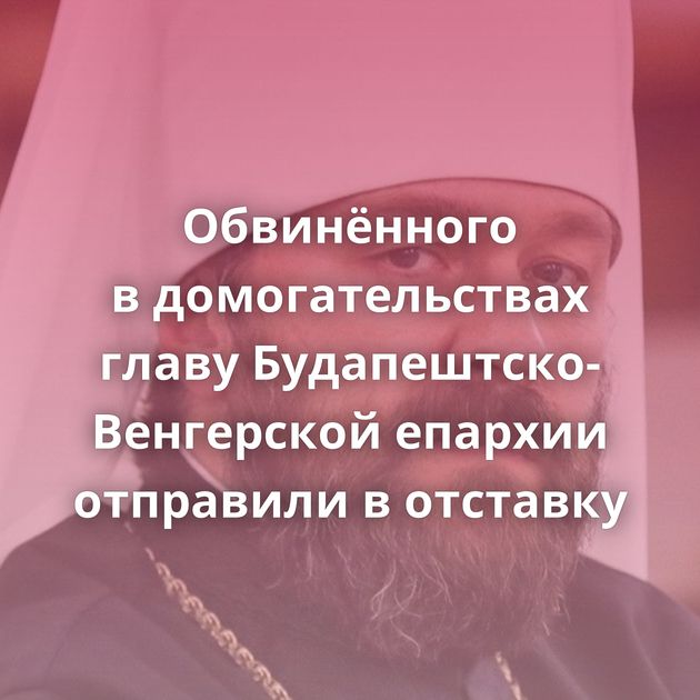 Обвинённого в домогательствах главу Будапештско-Венгерской епархии отправили в отставку