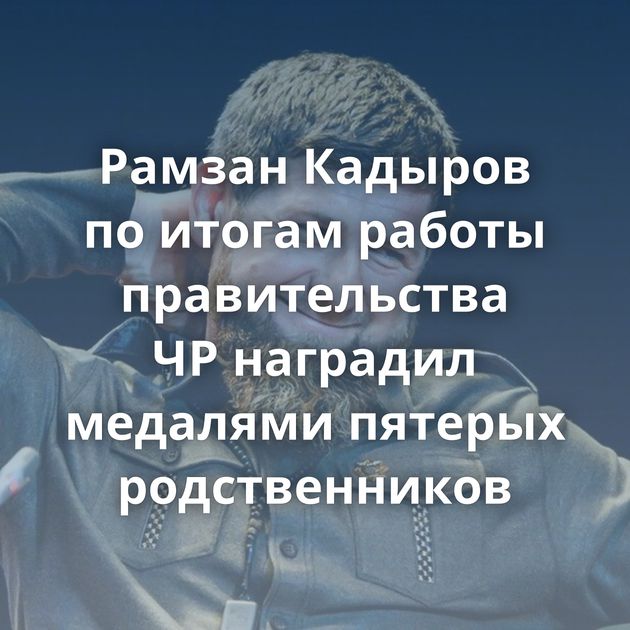 Рамзан Кадыров по итогам работы правительства ЧР наградил медалями пятерых родственников