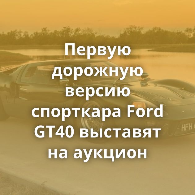 Первую дорожную версию спорткара Ford GT40 выставят на аукцион