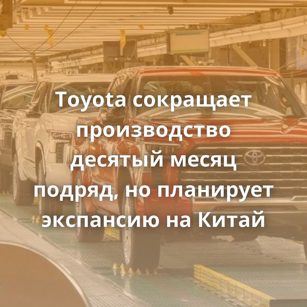 Toyota сокращает производство десятый месяц подряд, но планирует экспансию на Китай