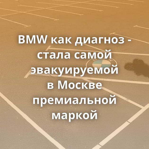 BMW как диагноз - стала самой эвакуируемой в Москве премиальной маркой