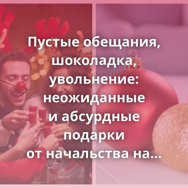 Пустые обещания, шоколадка, увольнение: неожиданные и абсурдные подарки от начальства на Рождество…