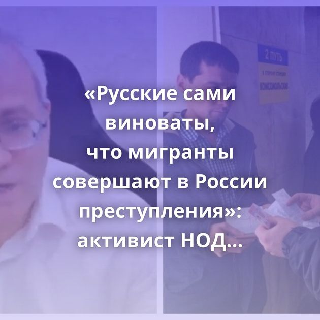 «Русские сами виноваты, что мигранты совершают в России преступления»: активист НОД высказался…