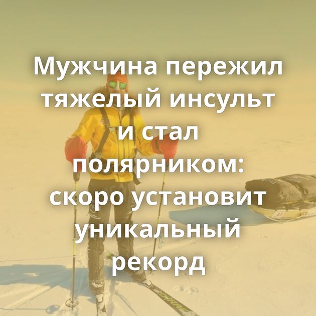 Мужчина пережил тяжелый инсульт и стал полярником: скоро установит уникальный рекорд