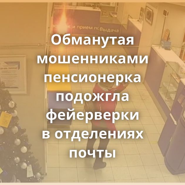 Обманутая мошенниками пенсионерка подожгла фейерверки в отделениях почты