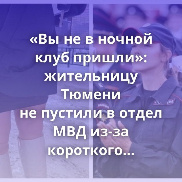 «Вы не в ночной клуб пришли»: жительницу Тюмени не пустили в отдел МВД из-за короткого платья