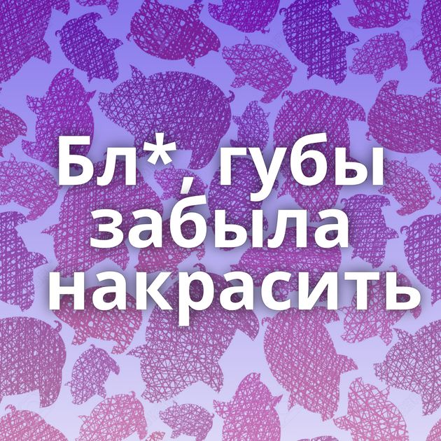 Бл*, губы забыла накрасить