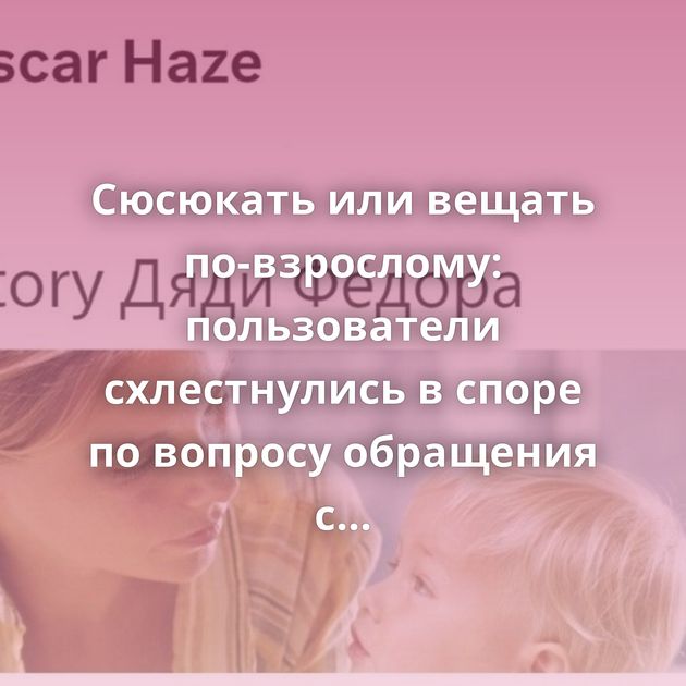 Сюсюкать или вещать по-взрослому: пользователи схлестнулись в споре по вопросу обращения с детьми