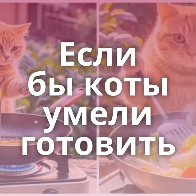 Если бы коты умели готовить