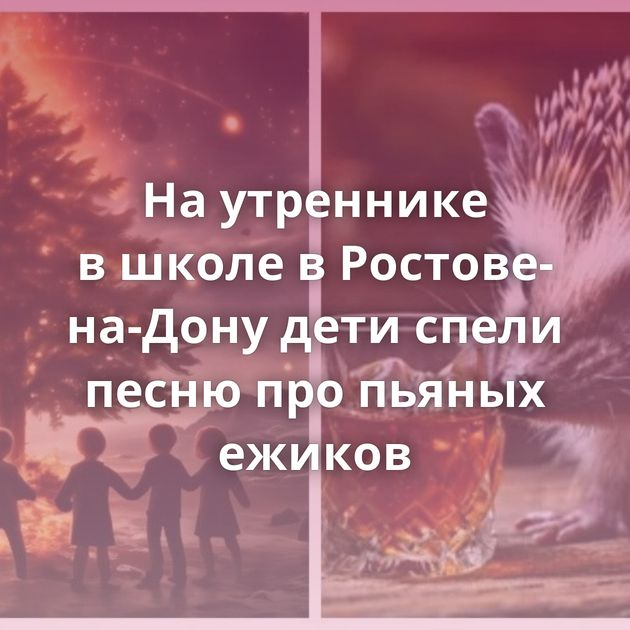 На утреннике в школе в Ростове-на-Дону дети спели песню про пьяных ежиков