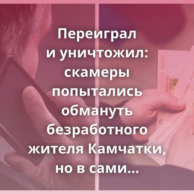 Переиграл и уничтожил: скамеры попытались обмануть безработного жителя Камчатки, но в сами оказались…