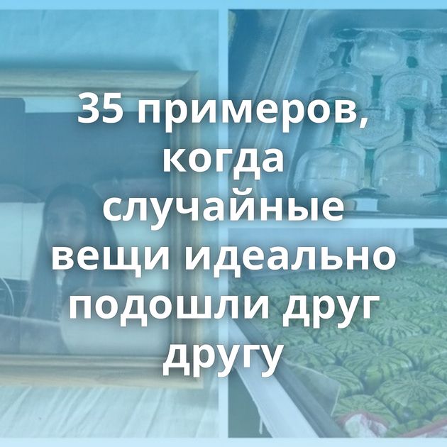 35 примеров, когда случайные вещи идеально подошли друг другу