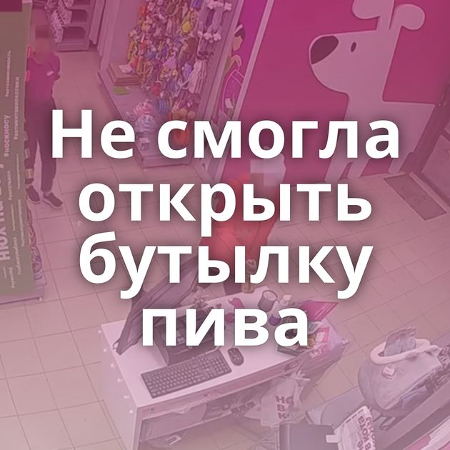 Не смогла открыть бутылку пива