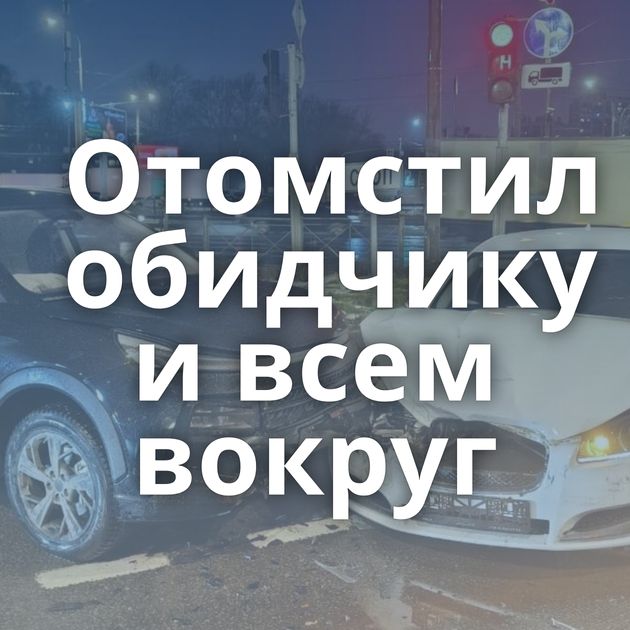 Отомстил обидчику и всем вокруг