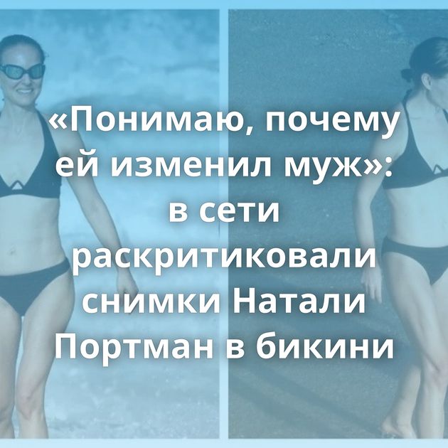 «Понимаю, почему ей изменил муж»: в сети раскритиковали снимки Натали Портман в бикини