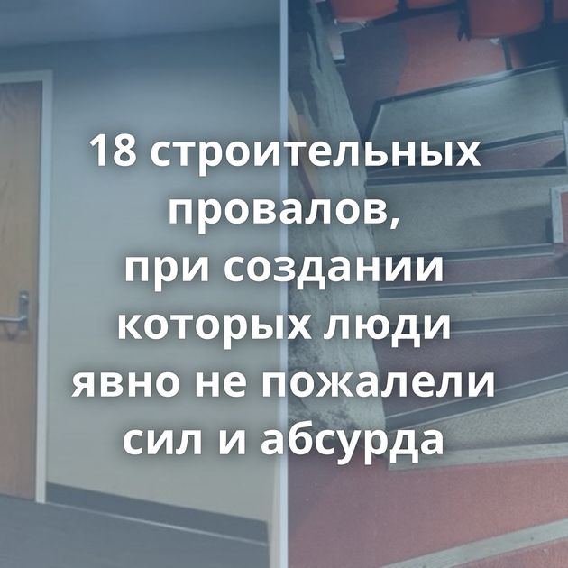 18 строительных провалов, при создании которых люди явно не пожалели сил и абсурда