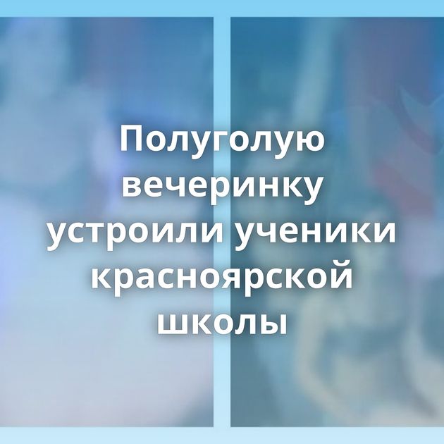 Полуголую вечеринку устроили ученики красноярской школы