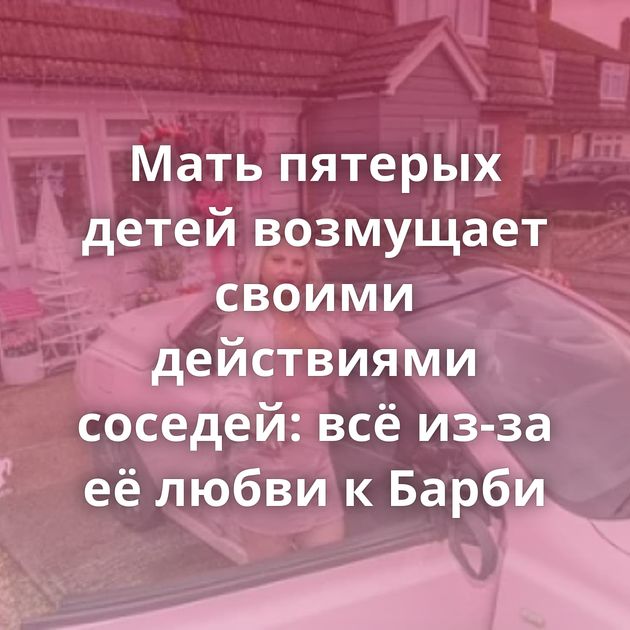 Мать пятерых детей возмущает своими действиями соседей: всё из-за её любви к Барби