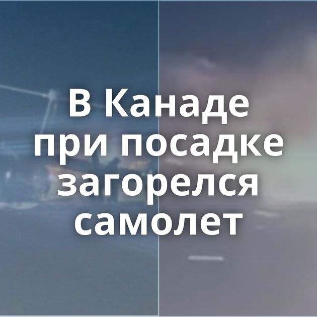 В Канаде при посадке загорелся самолет