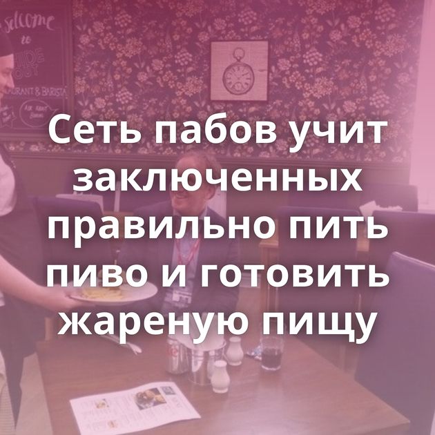 Сеть пабов учит заключенных правильно пить пиво и готовить жареную пищу