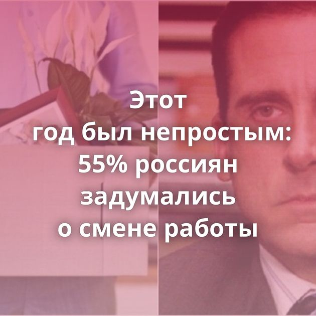 Этот год был непростым: 55% россиян задумались о смене работы