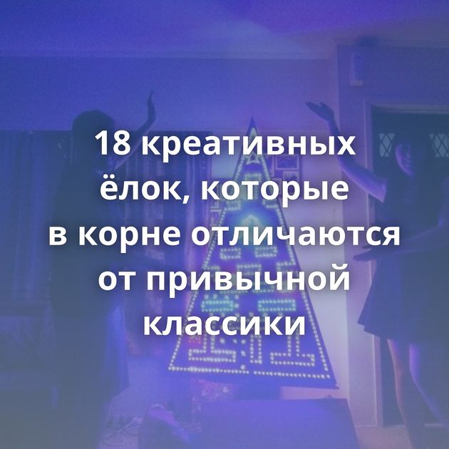 18 креативных ёлок, которые в корне отличаются от привычной классики