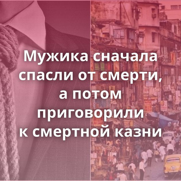 Мужика сначала спасли от смерти, а потом приговорили к смертной казни