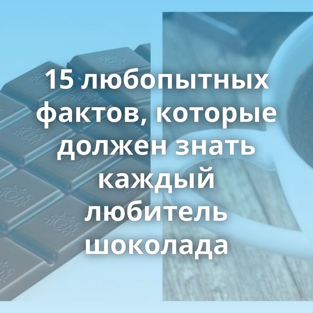 15 любопытных фактов, которые должен знать каждый любитель шоколада