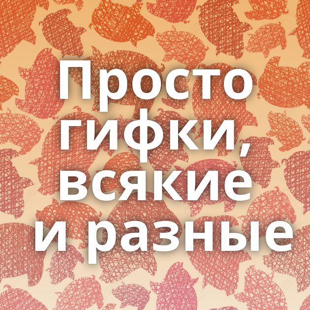 Просто гифки, всякие и разные