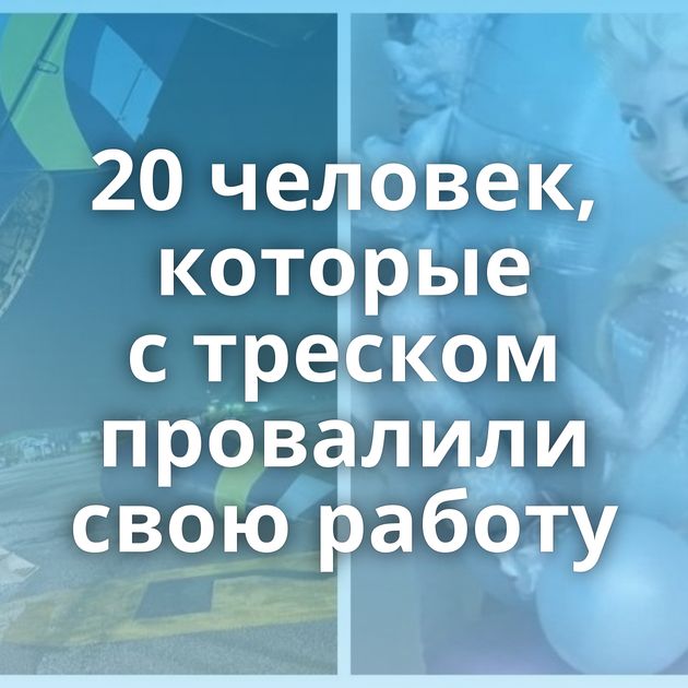 20 человек, которые с треском провалили свою работу