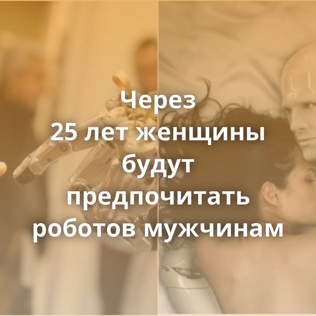 Через 25 лет женщины будут предпочитать роботов мужчинам