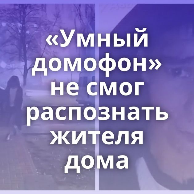 «Умный домофон» не смог распознать жителя дома