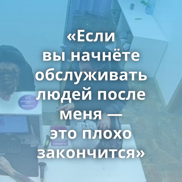 «Если вы начнёте обслуживать людей после меня — это плохо закончится»