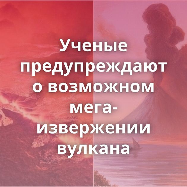 Ученые предупреждают о возможном мега-извержении вулкана