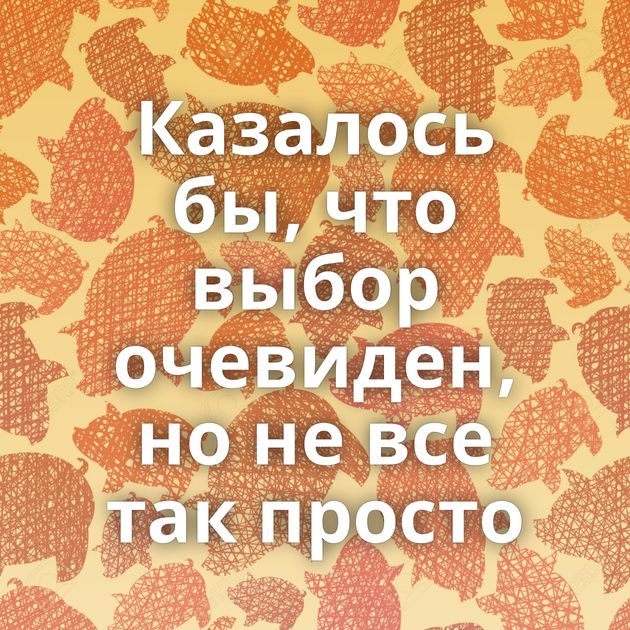 Казалось бы, что выбор очевиден, но не все так просто